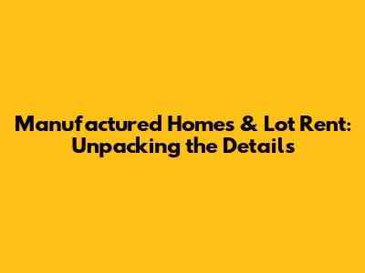 Manufactured Homes & Lot Rent: Unpacking the Details