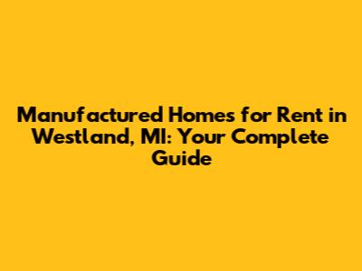 Manufactured Homes for Rent in Westland, MI: Your Complete Guide