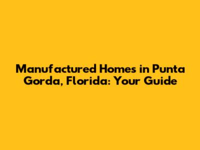 Manufactured Homes in Punta Gorda, Florida: Your Guide