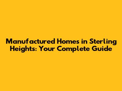Manufactured Homes in Sterling Heights: Your Complete Guide