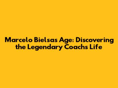Marcelo Bielsa's Age: Discovering the Legendary Coach's Life