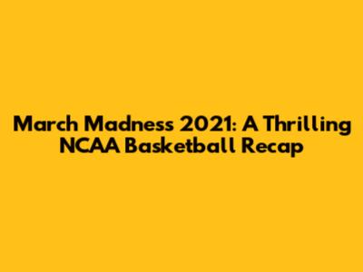 March Madness 2021: A Thrilling NCAA Basketball Recap