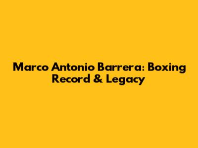 Marco Antonio Barrera: Boxing Record & Legacy