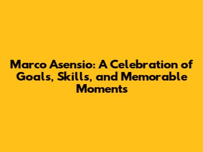 Marco Asensio: A Celebration of Goals, Skills, and Memorable Moments