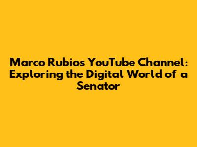 Marco Rubio's YouTube Channel: Exploring the Digital World of a Senator