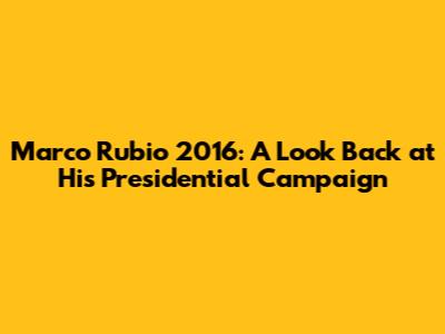 Marco Rubio 2016: A Look Back at His Presidential Campaign