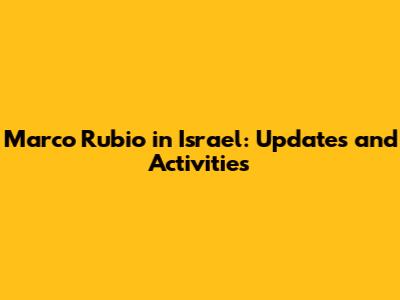 Marco Rubio in Israel: Updates and Activities