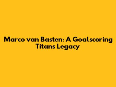 Marco van Basten: A Goalscoring Titan's Legacy