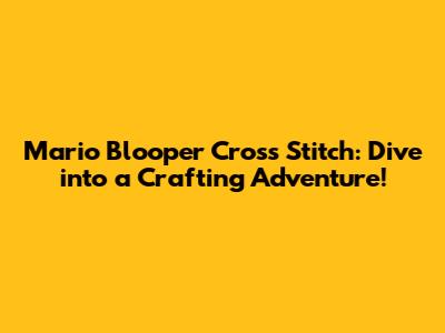 Mario Blooper Cross Stitch: Dive into a Crafting Adventure!