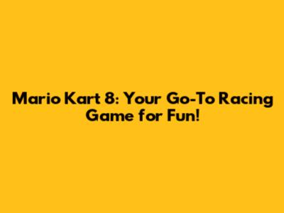 Mario Kart 8: Your Go-To Racing Game for Fun!