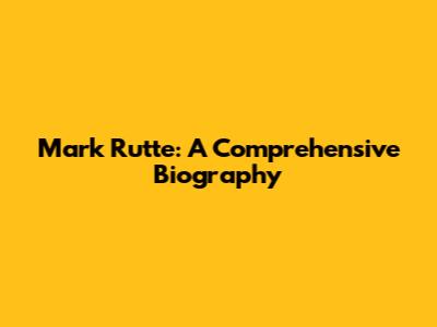 Mark Rutte: A Comprehensive Biography