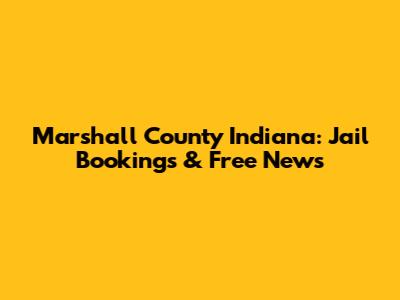 Marshall County Indiana: Jail Bookings & Free News