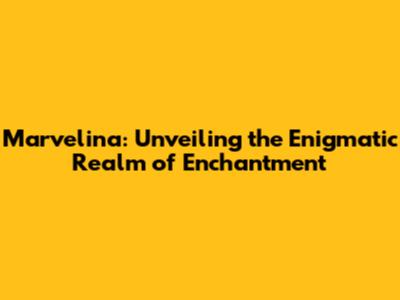 Marvelina: Unveiling the Enigmatic Realm of Enchantment