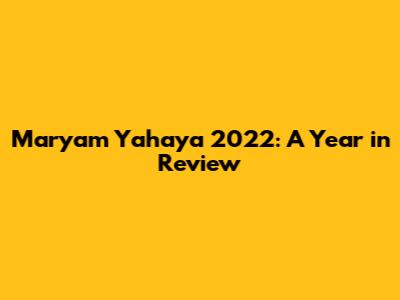 Maryam Yahaya 2022: A Year in Review