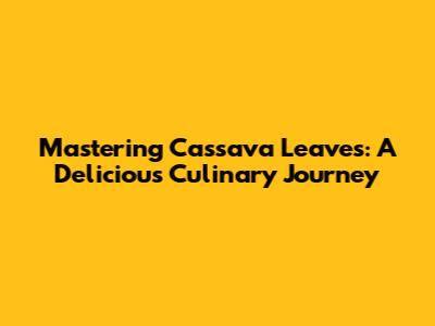Mastering Cassava Leaves: A Delicious Culinary Journey