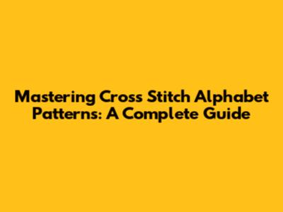 Mastering Cross Stitch Alphabet Patterns: A Complete Guide