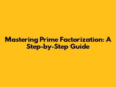 Mastering Prime Factorization: A Step-by-Step Guide