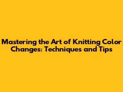 Mastering the Art of Knitting Color Changes: Techniques and Tips