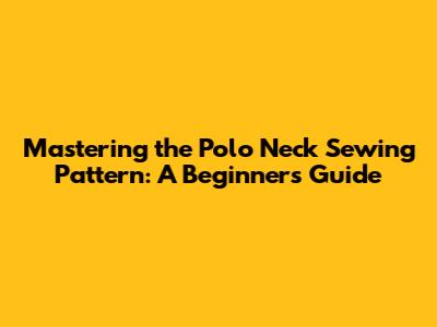 Mastering the Polo Neck Sewing Pattern: A Beginner's Guide