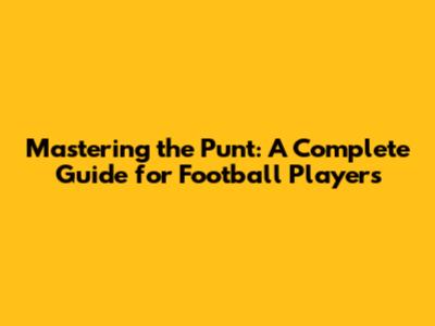 Mastering the Punt: A Complete Guide for Football Players