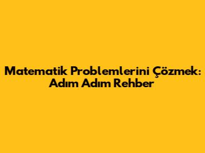 Matematik Problemlerini Çözmek: Adım Adım Rehber