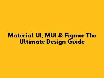 Material UI, MUI & Figma: The Ultimate Design Guide