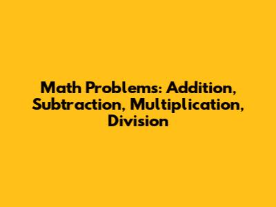 Math Problems: Addition, Subtraction, Multiplication, Division