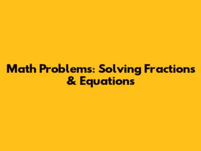 Math Problems: Solving Fractions & Equations