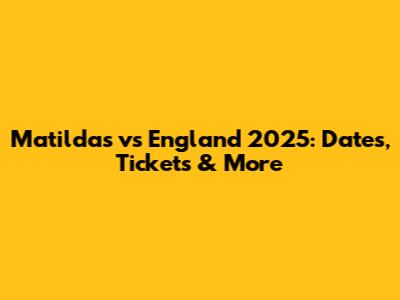 Matildas vs England 2025: Dates, Tickets & More