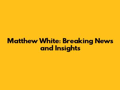 Matthew White: Breaking News and Insights