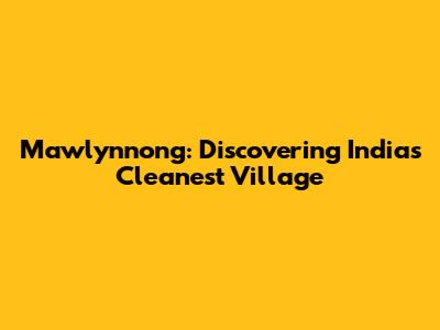 Mawlynnong: Discovering India's Cleanest Village