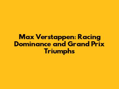 Max Verstappen: Racing Dominance and Grand Prix Triumphs