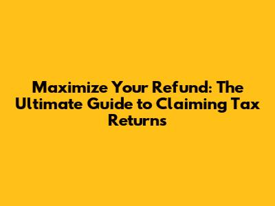 Maximize Your Refund: The Ultimate Guide to Claiming Tax Returns