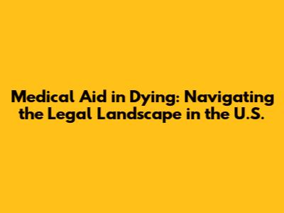 Medical Aid in Dying: Navigating the Legal Landscape in the U.S.