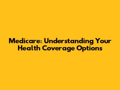 Medicare: Understanding Your Health Coverage Options