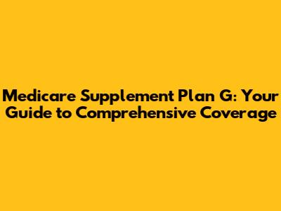 Medicare Supplement Plan G: Your Guide to Comprehensive Coverage