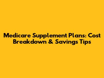 Medicare Supplement Plans: Cost Breakdown & Savings Tips
