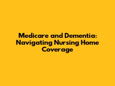 Medicare and Dementia: Navigating Nursing Home Coverage