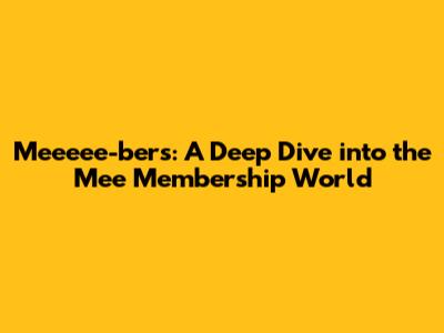 Meeeee-bers: A Deep Dive into the Mee Membership World