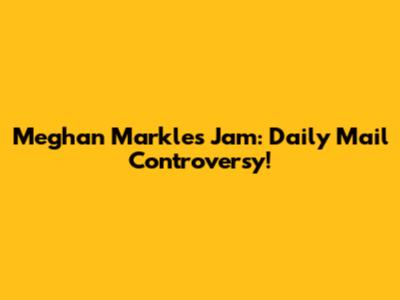 Meghan Markle's Jam: Daily Mail Controversy!