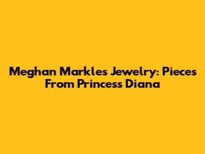 Meghan Markle's Jewelry: Pieces From Princess Diana