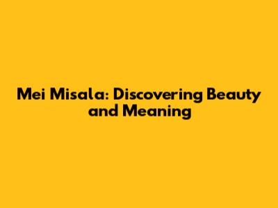 Mei Misala: Discovering Beauty and Meaning