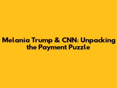Melania Trump & CNN: Unpacking the Payment Puzzle