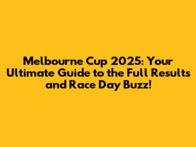 Melbourne Cup 2025: Your Ultimate Guide to the Full Results and Race Day Buzz!