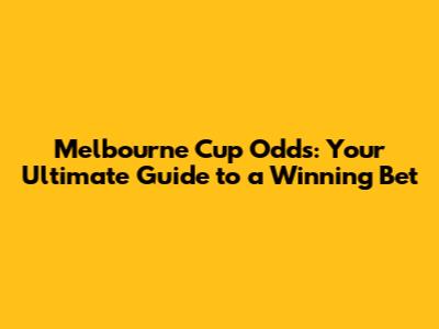 Melbourne Cup Odds: Your Ultimate Guide to a Winning Bet