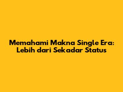 Memahami Makna Single Era: Lebih dari Sekadar Status