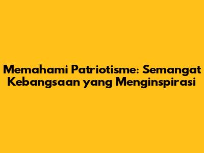Memahami Patriotisme: Semangat Kebangsaan yang Menginspirasi