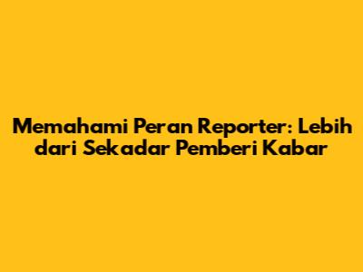 Memahami Peran Reporter: Lebih dari Sekadar Pemberi Kabar