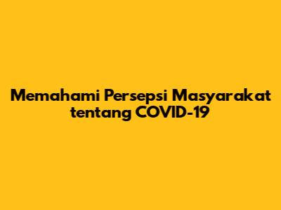 Memahami Persepsi Masyarakat tentang COVID-19
