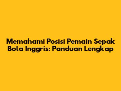 Memahami Posisi Pemain Sepak Bola Inggris: Panduan Lengkap